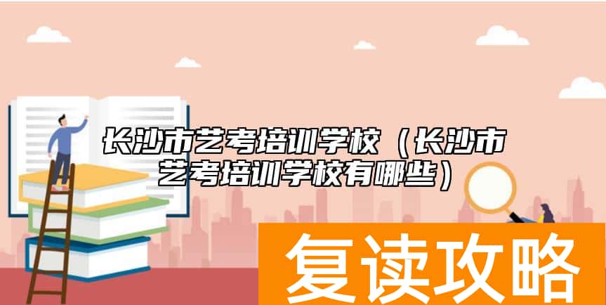 长沙市艺考培训学校(长沙市艺考培训学校有哪些)