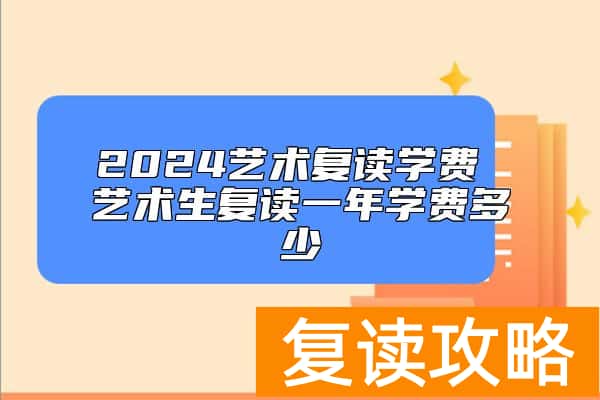 2024艺术复读学费 艺术生复读一年学费多少