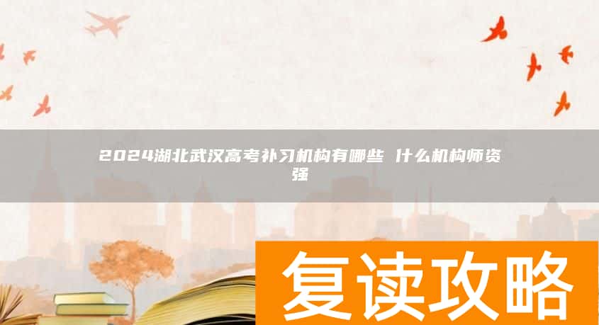 2024湖北武汉高考补习机构有哪些 什么机构师资强