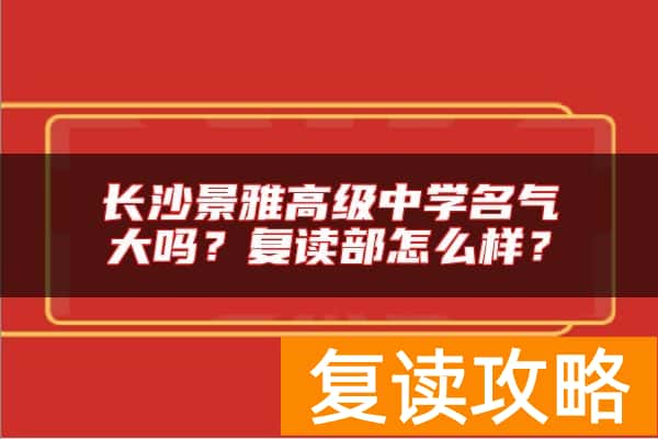 长沙景雅高级中学名气大吗？复读部怎么样？