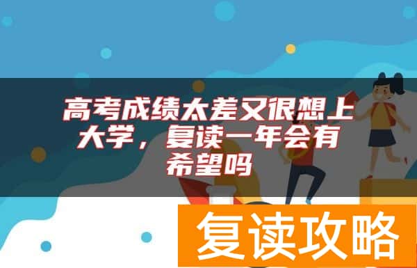 高考成绩太差又很想上大学，复读一年会有希望吗