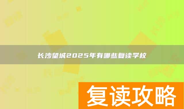 长沙望城2025年有哪些复读学校