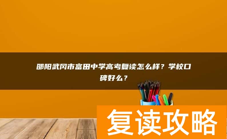邵阳武冈市富田中学高考复读怎么样？学校口碑好么？