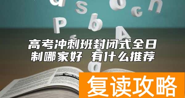 高考冲刺班封闭式全日制哪家好 有什么推荐
