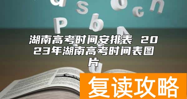 湖南高考时间安排表 2023年湖南高考时间表图片