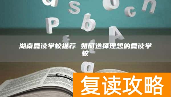 湖南复读学校推荐 如何选择理想的复读学校