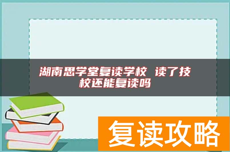 湖南思学堂复读学校 读了技校还能复读吗
