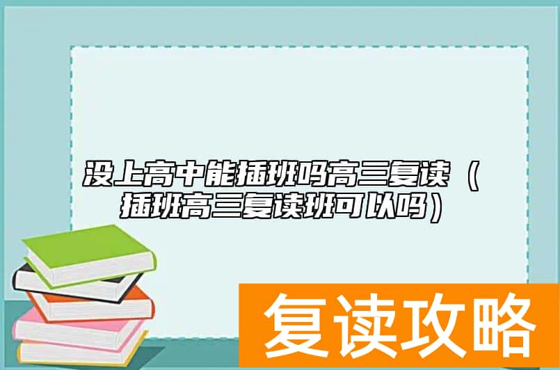 没上高中能插班吗高三复读(插班高三复读班可以吗)