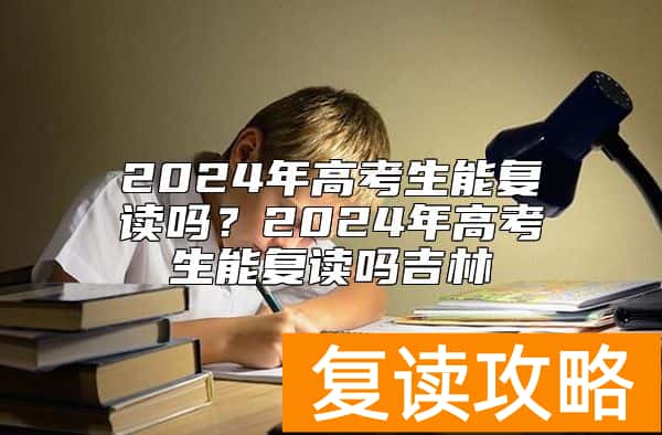 2024年高考生能复读吗？2024年高考生能复读吗吉林