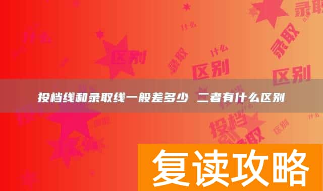 投档线和录取线一般差多少 二者有什么区别