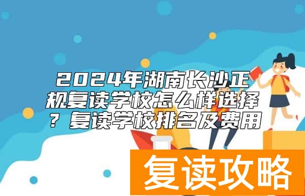 2024年湖南长沙正规复读学校怎么样选择？复读学校排名及费用