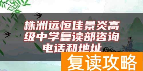 株洲远恒佳景炎高级中学复读部咨询电话和地址