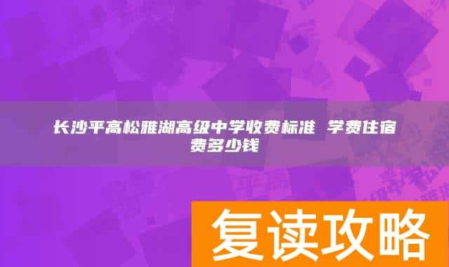 长沙平高松雅湖高级中学收费标准 学费住宿费多少钱