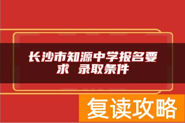长沙市知源中学报名要求 录取条件