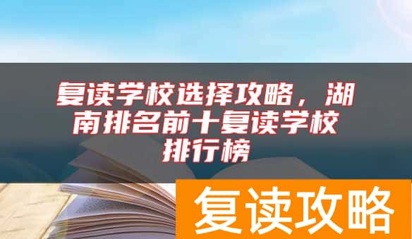 复读学校选择攻略，湖南排名前十复读学校排行榜