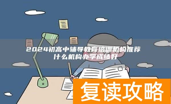 2024初高中辅导教育培训机构推荐 什么机构办学成绩好