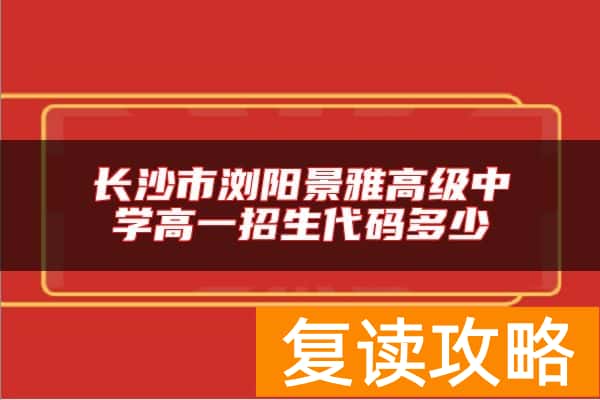 长沙市浏阳景雅高级中学高一招生代码多少