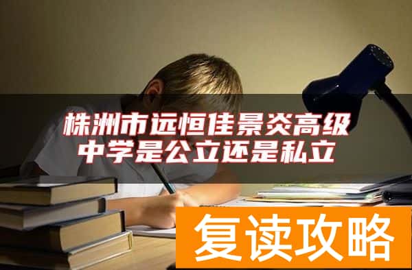 株洲市远恒佳景炎高级中学是公立还是私立