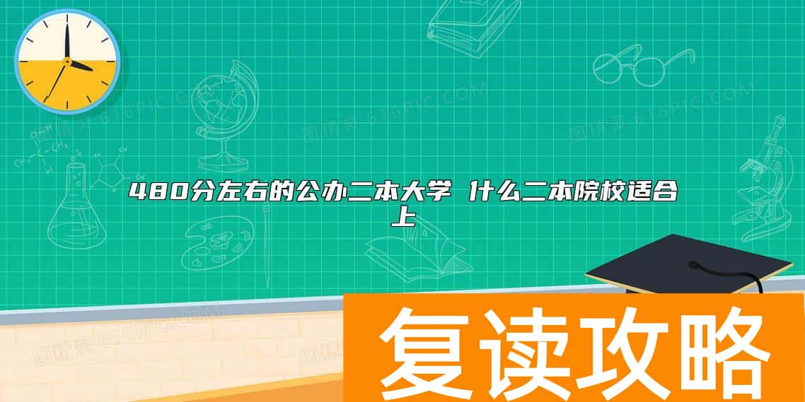 480分左右的公办二本大学 什么二本院校适合上