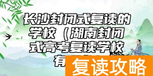 长沙封闭式复读的学校（湖南封闭式高考复读学校有哪些）