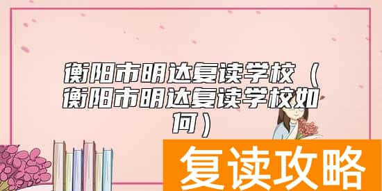 衡阳市明达复读学校（衡阳市明达复读学校如何）