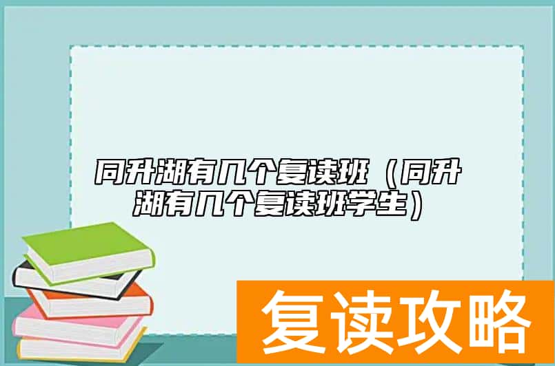 同升湖有几个复读班（同升湖有几个复读班学生）