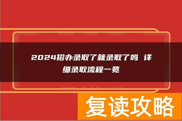 2024招办录取了就录取了吗 详细录取流程一览