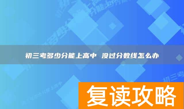 初三考多少分能上高中 没过分数线怎么办