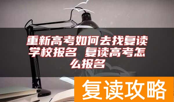 重新高考如何去找复读学校报名 复读高考怎么报名