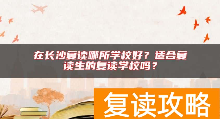 在长沙复读哪所学校好？适合复读生的复读学校吗？