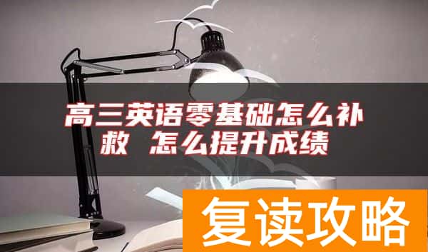 高三英语零基础怎么补救 怎么提升成绩