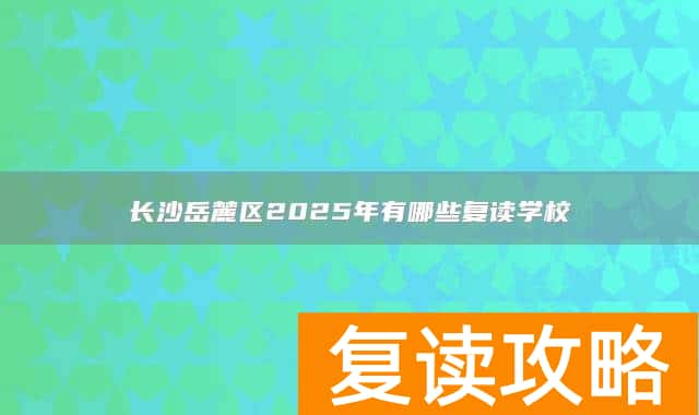 长沙岳麓区2025年有哪些复读学校