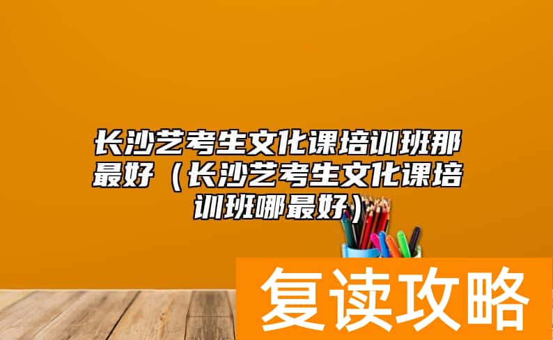 长沙艺考生文化课培训班那最好（长沙艺考生文化课培训班哪最好）