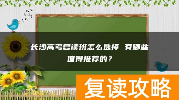 长沙高考复读班怎么选择 有哪些值得推荐的？