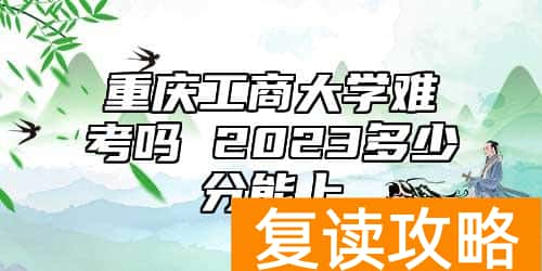 重庆工商大学难考吗 2023多少分能上