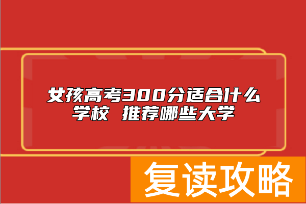 女孩高考300分适合什么学校 推荐哪些大学