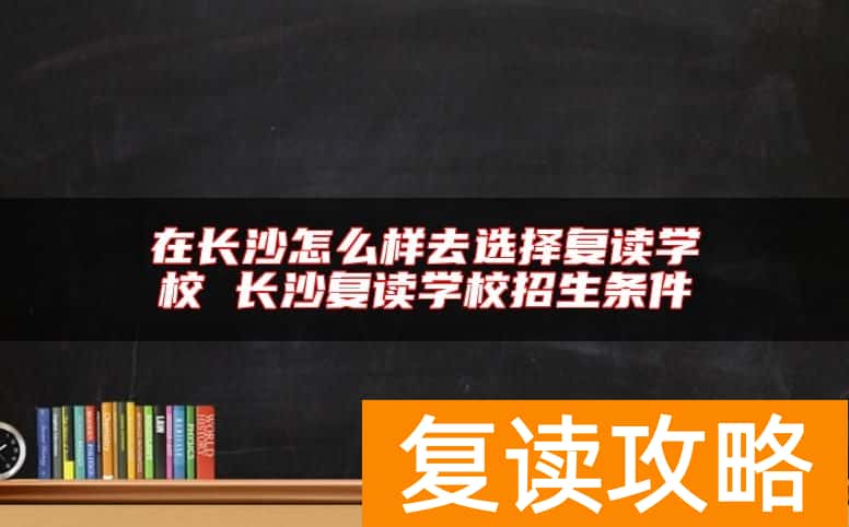 在长沙怎么样去选择复读学校 长沙复读学校招生条件