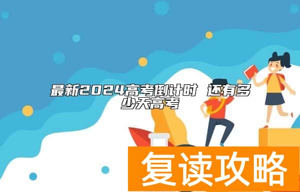 最新2024高考倒计时 还有多少天高考