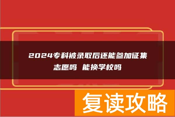 2024专科被录取后还能参加征集志愿吗 能换学校吗