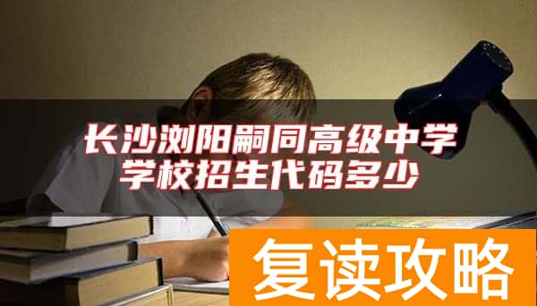 长沙浏阳嗣同高级中学学校招生代码多少