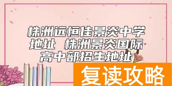 株洲远恒佳景炎中学地址 株洲景炎国际高中部招生地址