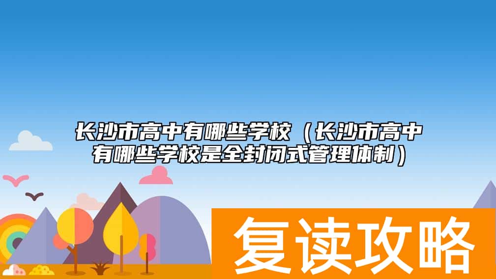 长沙市高中有哪些学校（长沙市高中有哪些学校是全封闭式管理体制）