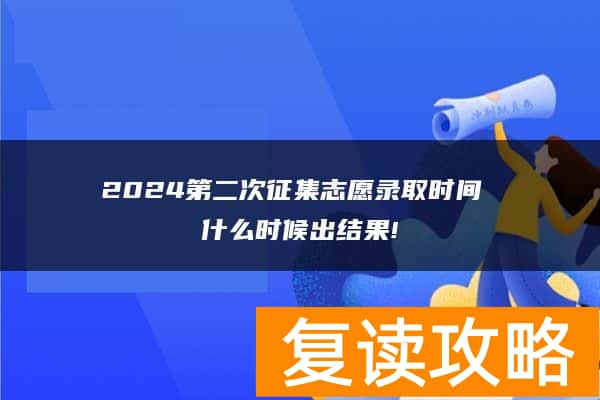 2024第二次征集志愿录取时间 什么时候出结果!