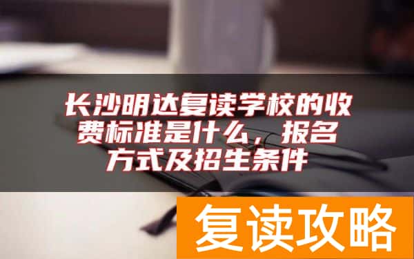 长沙明达复读学校的收费标准是什么，报名方式及招生条件