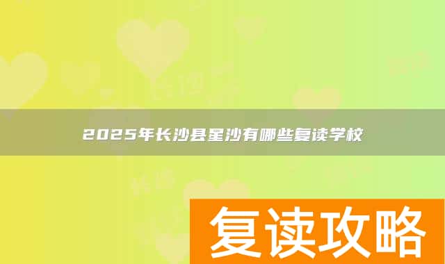 2025年长沙县星沙有哪些复读学校