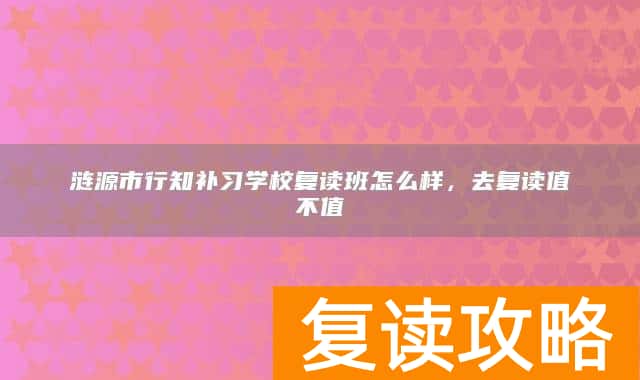 涟源市行知补习学校复读班怎么样，去复读值不值