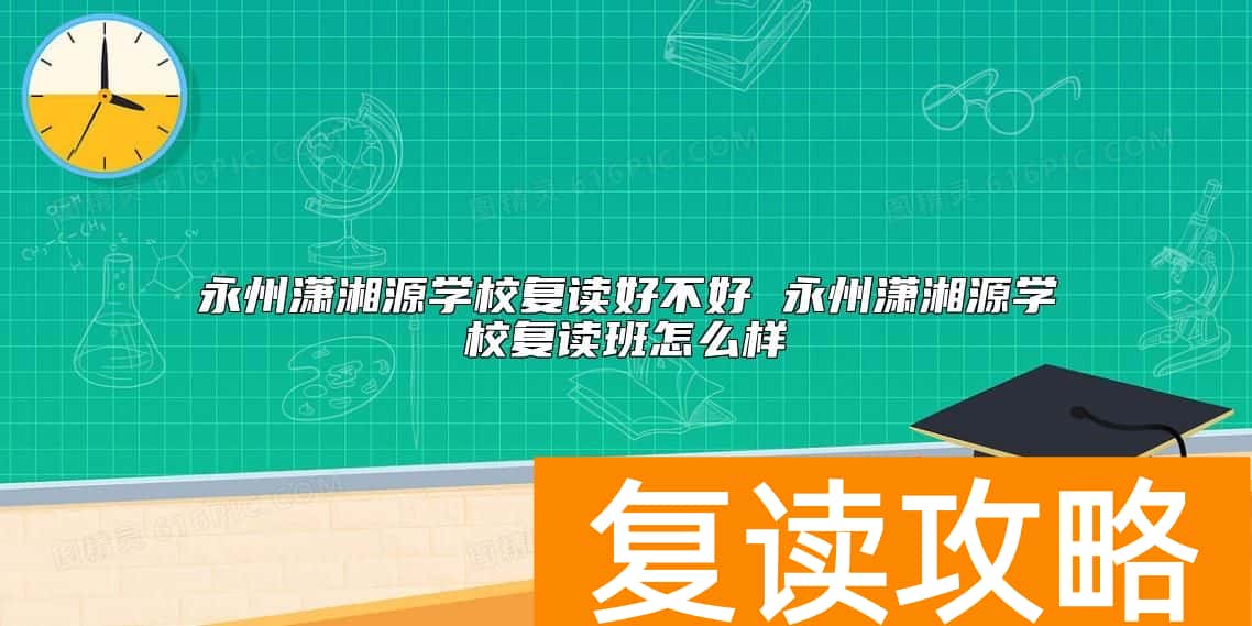 永州潇湘源学校复读好不好 永州潇湘源学校复读班怎么样