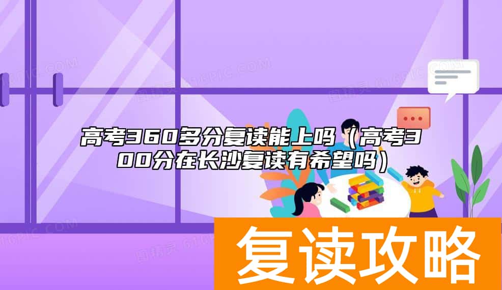 高考360多分复读能上吗（高考300分在长沙复读有希望吗）