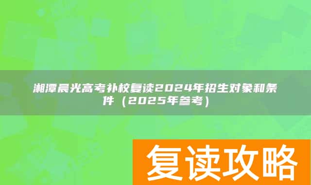 湘潭晨光高考补校复读2024年招生对象和条件（2025年参考）