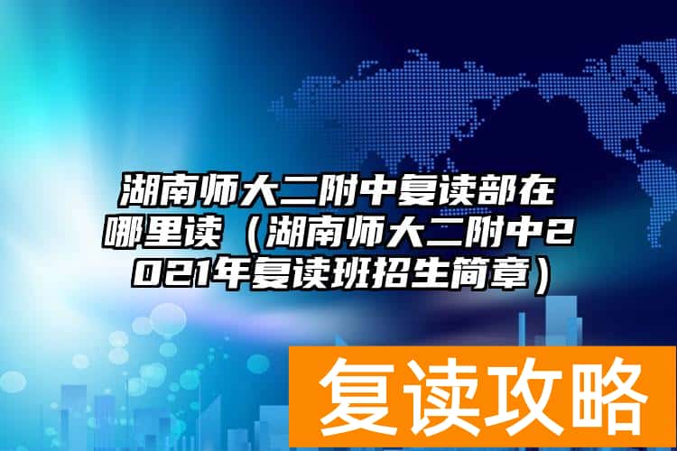 湖南师大二附中复读部在哪里读（湖南师大二附中2021年复读班招生简章）